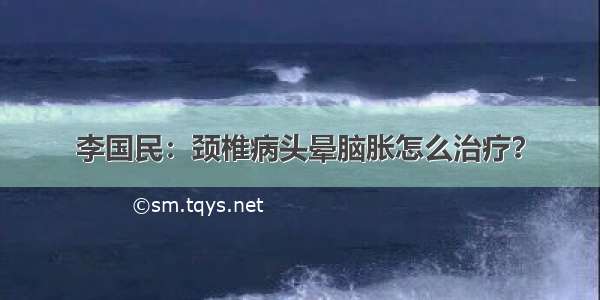 李国民：颈椎病头晕脑胀怎么治疗？