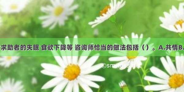 多选：面对求助者的失眠 食欲下降等 咨询师恰当的做法包括（）。A.共情B.漠视C.同情