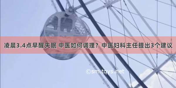 凌晨3.4点早醒失眠 中医如何调理？中医妇科主任提出3个建议