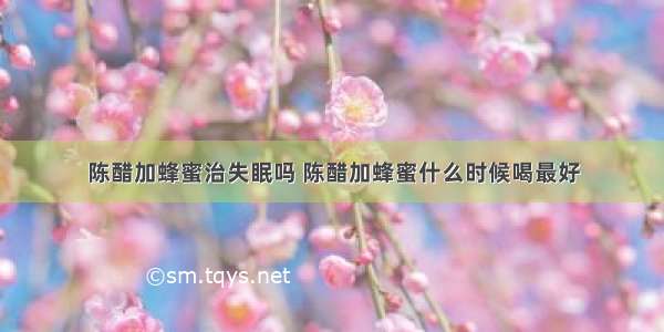 陈醋加蜂蜜治失眠吗 陈醋加蜂蜜什么时候喝最好