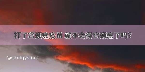 打了宫颈癌疫苗 就不会得宫颈癌了吗？