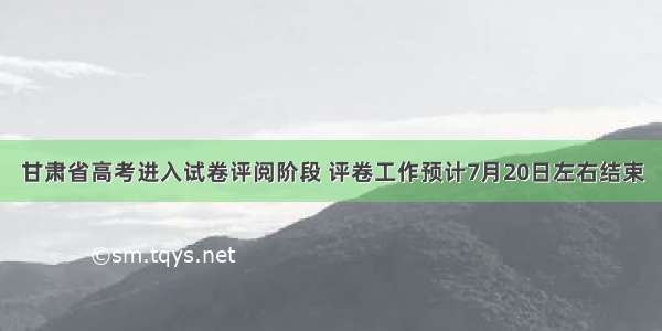 甘肃省高考进入试卷评阅阶段 评卷工作预计7月20日左右结束