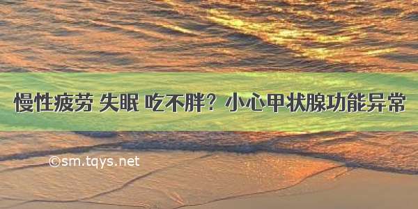 慢性疲劳 失眠 吃不胖？小心甲状腺功能异常