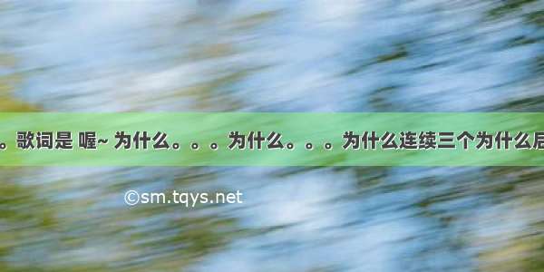 找一首歌。歌词是 喔~ 为什么。。。为什么。。。为什么连续三个为什么后都有歌词