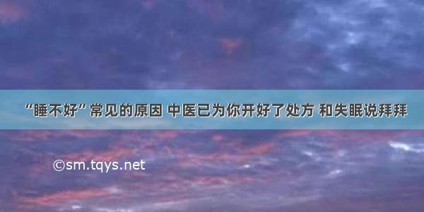 “睡不好”常见的原因 中医已为你开好了处方 和失眠说拜拜