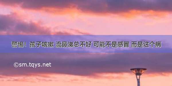 警惕！孩子咳嗽 流鼻涕总不好 可能不是感冒 而是这个病