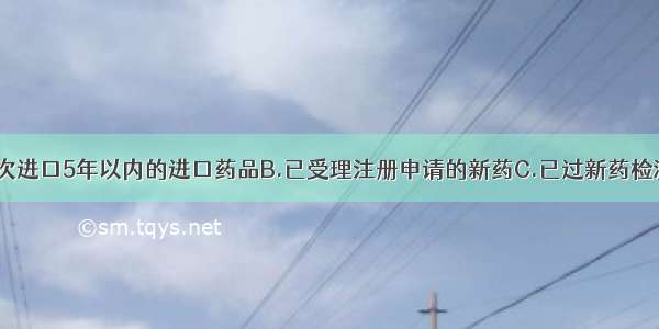 [66-67]A.首次进口5年以内的进口药品B.已受理注册申请的新药C.已过新药检测期的国产药