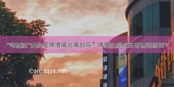 “啤酒肚”真的是啤酒喝出来的吗？啤酒肚形成还有哪些原因？