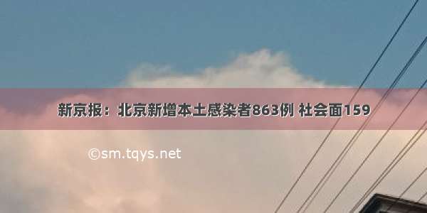 新京报：北京新增本土感染者863例 社会面159