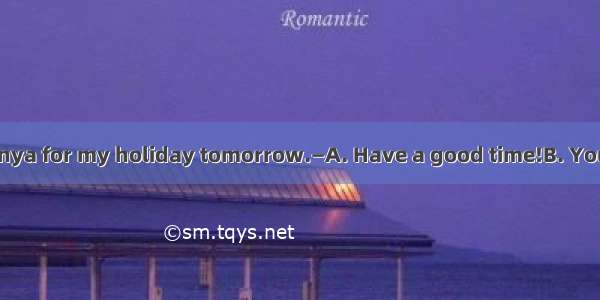 —I’m going to Sanya for my holiday tomorrow.—A. Have a good time!B. You’re right.C. It’s g