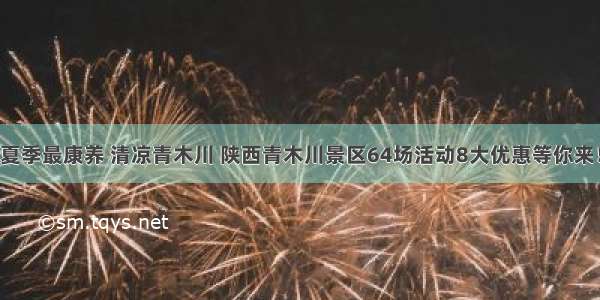 夏季最康养 清凉青木川 陕西青木川景区64场活动8大优惠等你来！