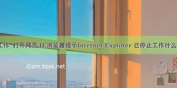 加载java ie停止工作_打开网页 IE浏览器提示Internet Explorer 已停止工作什么原因?怎么解决?...