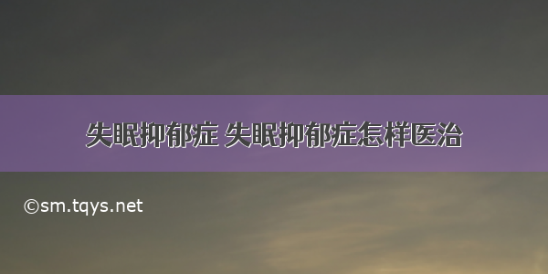 失眠抑郁症 失眠抑郁症怎样医治