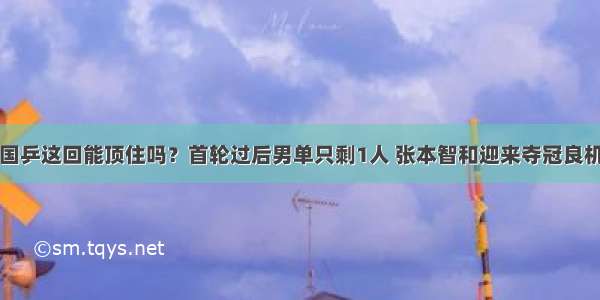 国乒这回能顶住吗？首轮过后男单只剩1人 张本智和迎来夺冠良机