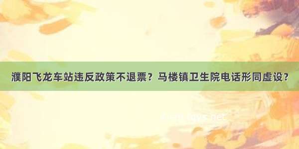 濮阳飞龙车站违反政策不退票？马楼镇卫生院电话形同虚设？