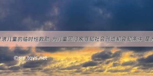 （）是对流浪儿童的临时性救助 为儿童回归家庭和社会创造机会和条件 是为儿童成长着