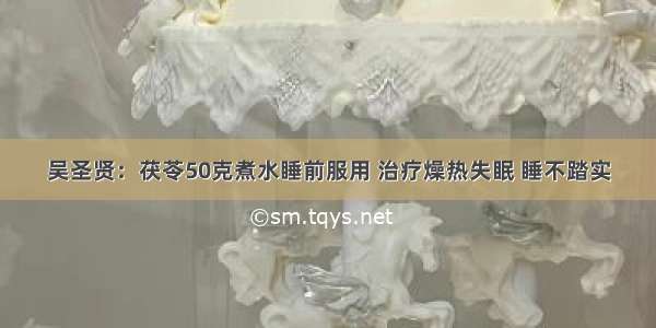 吴圣贤：茯苓50克煮水睡前服用 治疗燥热失眠 睡不踏实