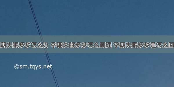 孕期失眠多梦怎么办 孕期失眠多梦怎么调理 孕期失眠多梦是怎么回事