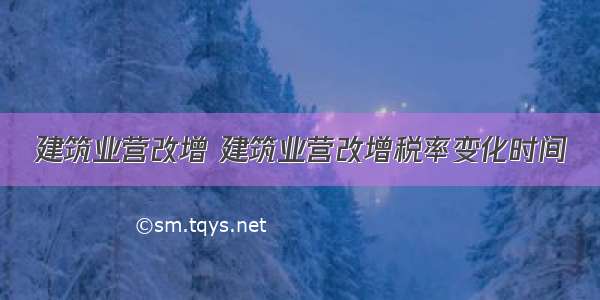 建筑业营改增 建筑业营改增税率变化时间