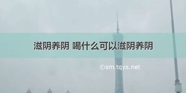 滋阴养阴 喝什么可以滋阴养阴