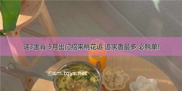 这3生肖 5月出门招来桃花运 追求者最多 必脱单!