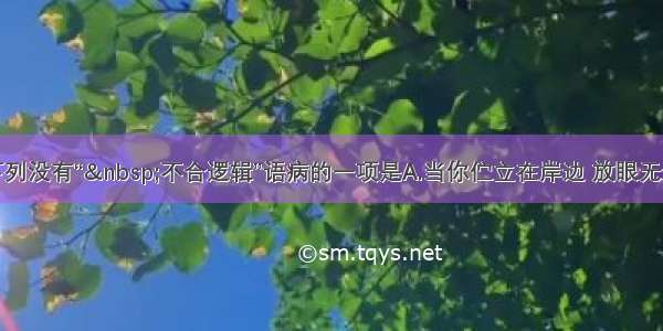 单选题下列没有“&nbsp;不合逻辑”语病的一项是A.当你伫立在岸边 放眼无边的大海