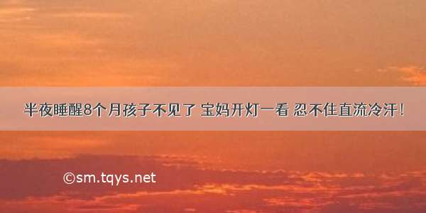 半夜睡醒8个月孩子不见了 宝妈开灯一看 忍不住直流冷汗！