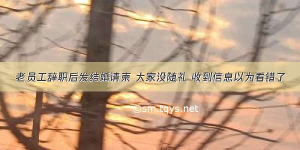 老员工辞职后发结婚请柬 大家没随礼 收到信息以为看错了