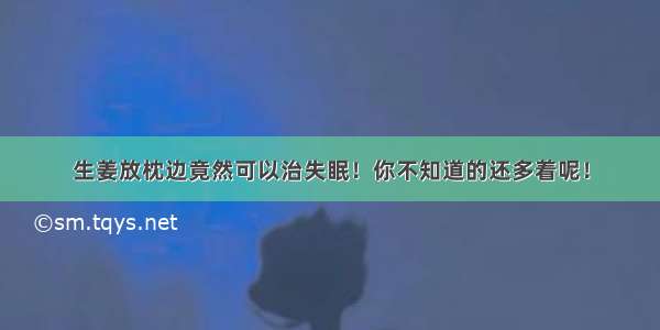 生姜放枕边竟然可以治失眠！你不知道的还多着呢！