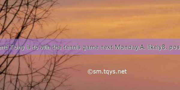 I think my friend Tony is to win the tennis game next Monday.A. likelyB. possibleC. probab