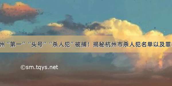 浙江杭州“第一”“头号”“杀人犯”被捕！揭秘杭州市杀人犯名单以及罪行公示！