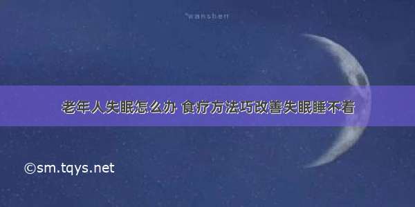 老年人失眠怎么办 食疗方法巧改善失眠睡不着