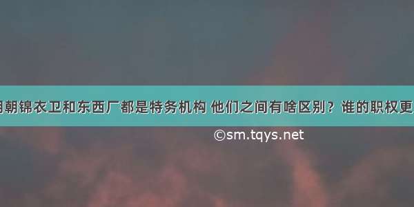 明朝锦衣卫和东西厂都是特务机构 他们之间有啥区别？谁的职权更大