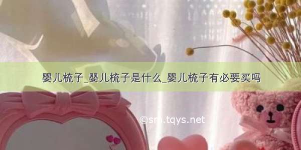 婴儿梳子_婴儿梳子是什么_婴儿梳子有必要买吗