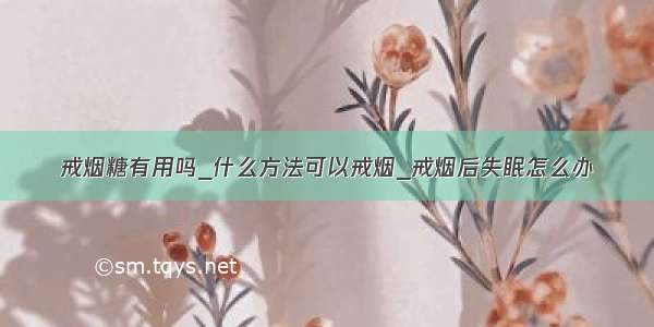 戒烟糖有用吗_什么方法可以戒烟_戒烟后失眠怎么办