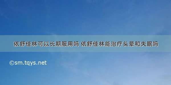 依舒佳林可以长期服用吗 依舒佳林能治疗头晕和失眠吗