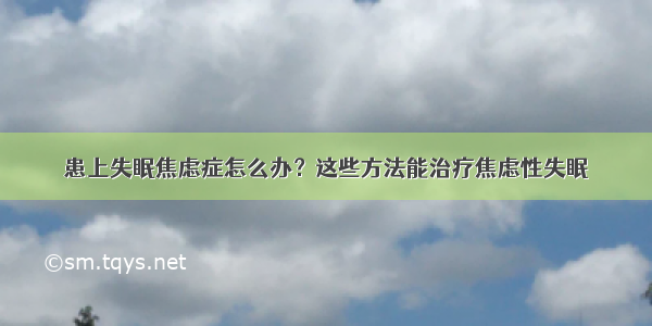 患上失眠焦虑症怎么办？这些方法能治疗焦虑性失眠