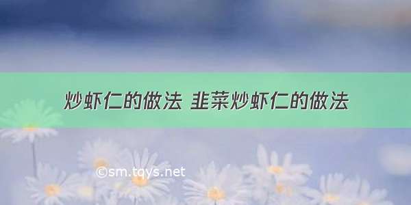 炒虾仁的做法 韭菜炒虾仁的做法