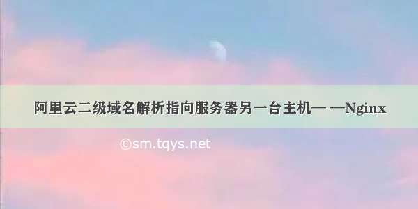 阿里云二级域名解析指向服务器另一台主机— —Nginx
