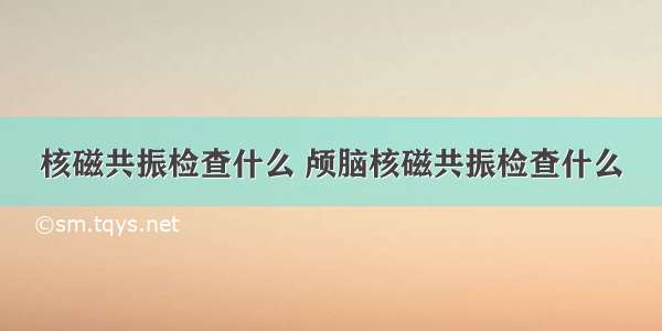 核磁共振检查什么 颅脑核磁共振检查什么