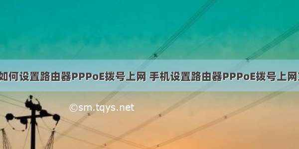 终端上网_手机如何设置路由器PPPoE拨号上网 手机设置路由器PPPoE拨号上网方法【介绍】...