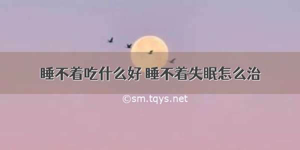 睡不着吃什么好 睡不着失眠怎么治