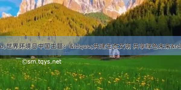 &ldquo;六?五&rdquo;世界环境日中国主题：&ldquo;共建生态文明 共享绿色未来&rdquo;．主题旨在唤起