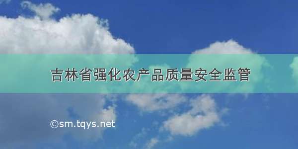 吉林省强化农产品质量安全监管