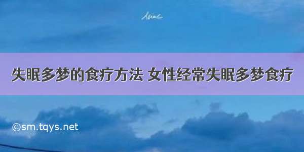 失眠多梦的食疗方法 女性经常失眠多梦食疗