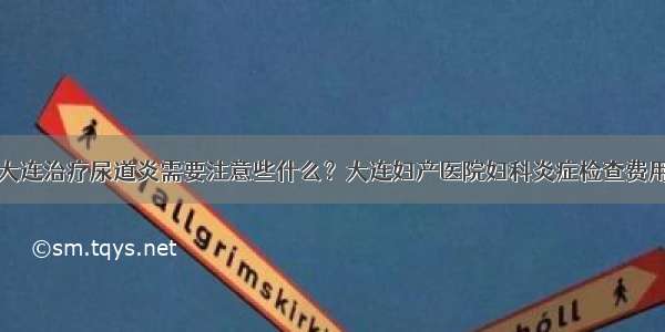 大连治疗尿道炎需要注意些什么？大连妇产医院妇科炎症检查费用