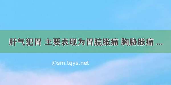 肝气犯胃 主要表现为胃脘胀痛 胸胁胀痛 ...