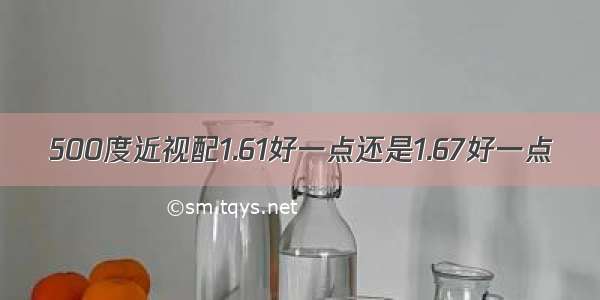 500度近视配1.61好一点还是1.67好一点