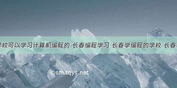 长春哪个学校可以学习计算机编程的 长春编程学习 长春学编程的学校 长春学编程自学