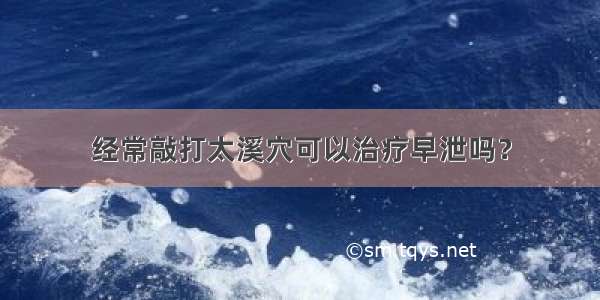 经常敲打太溪穴可以治疗早泄吗？